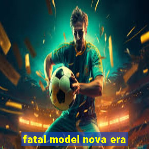 fatal model nova era